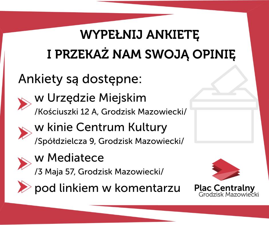 WYPEŁNIJ ANKIETĘ I PRZEKAŻ NAM SWOJĄ OPINIĘ Ankiety są dostępne: w Urzędzie Miejskim /Kościuszki 12 A, Grodzisk Mazowiecki w kinie Centrum Kultury Spółdzielcza 9, Grodzisk Mazowiecki w Mediatece 13 Maja 57, Grodzisk Mazowiecki Plac Centralny Grodzisk Mazowiecki